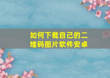 如何下载自己的二维码图片软件安卓