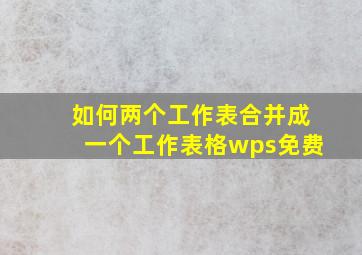 如何两个工作表合并成一个工作表格wps免费