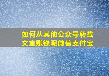 如何从其他公众号转载文章赚钱呢微信支付宝