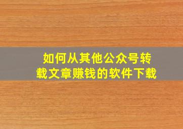 如何从其他公众号转载文章赚钱的软件下载