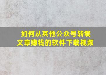 如何从其他公众号转载文章赚钱的软件下载视频