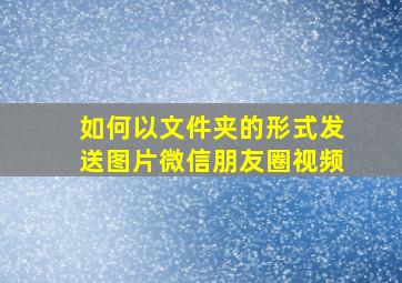 如何以文件夹的形式发送图片微信朋友圈视频