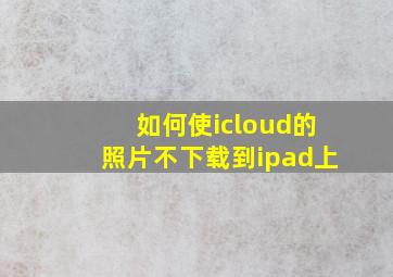 如何使icloud的照片不下载到ipad上