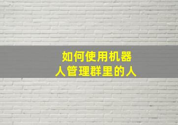 如何使用机器人管理群里的人