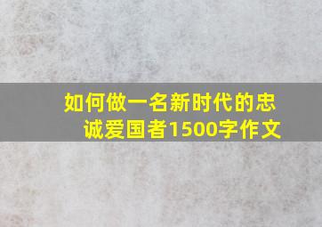 如何做一名新时代的忠诚爱国者1500字作文