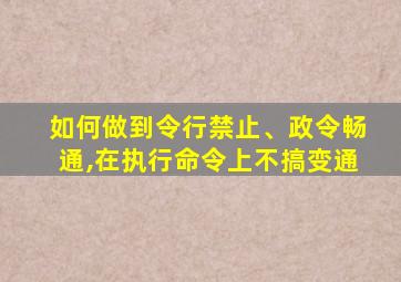 如何做到令行禁止、政令畅通,在执行命令上不搞变通