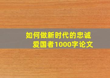 如何做新时代的忠诚爱国者1000字论文