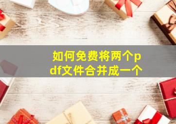 如何免费将两个pdf文件合并成一个