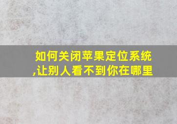 如何关闭苹果定位系统,让别人看不到你在哪里