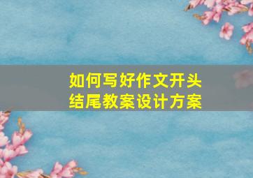 如何写好作文开头结尾教案设计方案