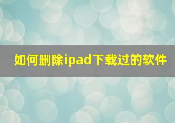 如何删除ipad下载过的软件