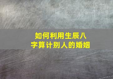 如何利用生辰八字算计别人的婚姻