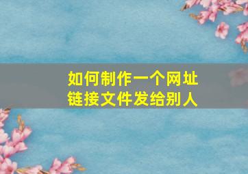 如何制作一个网址链接文件发给别人