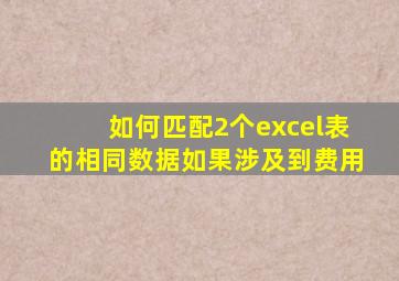 如何匹配2个excel表的相同数据如果涉及到费用