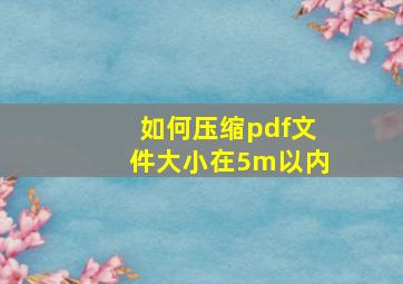 如何压缩pdf文件大小在5m以内