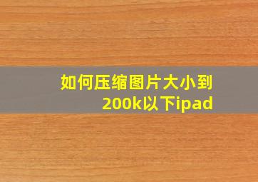 如何压缩图片大小到200k以下ipad