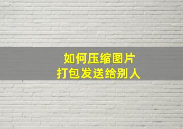 如何压缩图片打包发送给别人