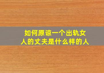 如何原谅一个出轨女人的丈夫是什么样的人