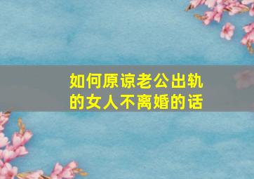 如何原谅老公出轨的女人不离婚的话