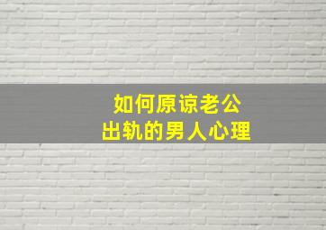 如何原谅老公出轨的男人心理