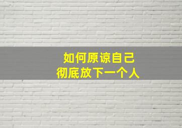 如何原谅自己彻底放下一个人