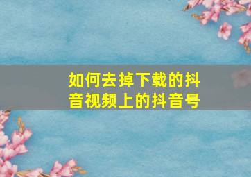 如何去掉下载的抖音视频上的抖音号