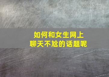 如何和女生网上聊天不尬的话题呢