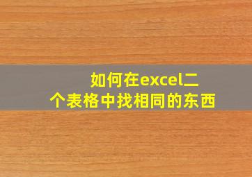 如何在excel二个表格中找相同的东西