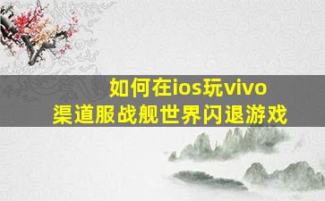 如何在ios玩vivo渠道服战舰世界闪退游戏