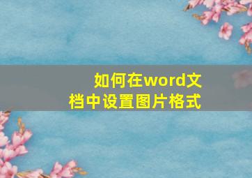 如何在word文档中设置图片格式