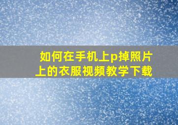 如何在手机上p掉照片上的衣服视频教学下载