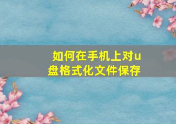 如何在手机上对u盘格式化文件保存