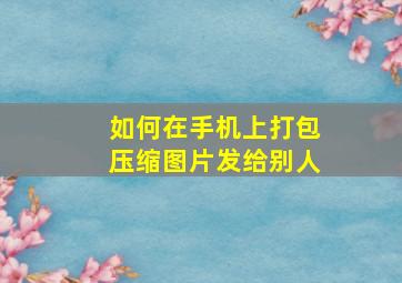 如何在手机上打包压缩图片发给别人