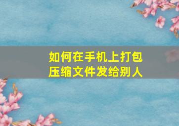 如何在手机上打包压缩文件发给别人