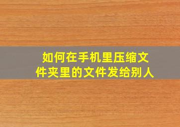 如何在手机里压缩文件夹里的文件发给别人