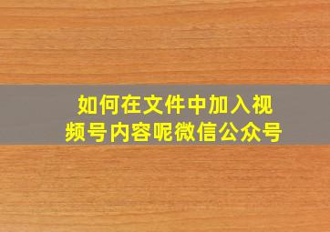 如何在文件中加入视频号内容呢微信公众号