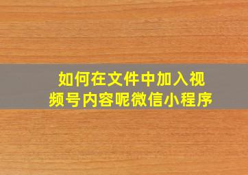 如何在文件中加入视频号内容呢微信小程序