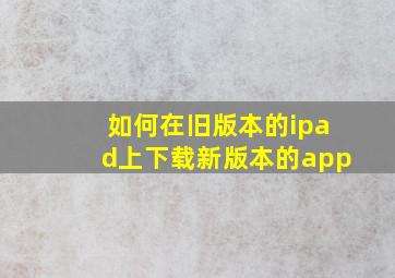 如何在旧版本的ipad上下载新版本的app