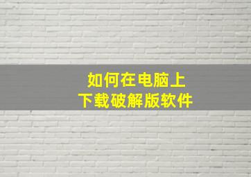 如何在电脑上下载破解版软件