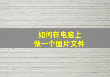 如何在电脑上做一个图片文件