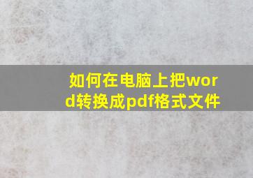 如何在电脑上把word转换成pdf格式文件