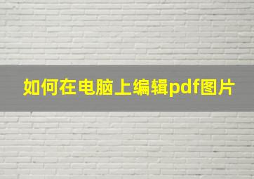 如何在电脑上编辑pdf图片