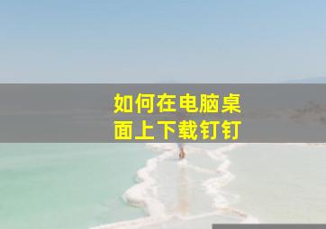 如何在电脑桌面上下载钉钉