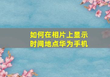 如何在相片上显示时间地点华为手机