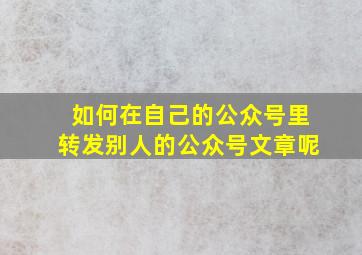 如何在自己的公众号里转发别人的公众号文章呢