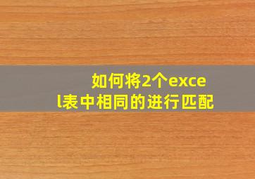 如何将2个excel表中相同的进行匹配