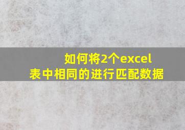 如何将2个excel表中相同的进行匹配数据