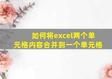 如何将excel两个单元格内容合并到一个单元格