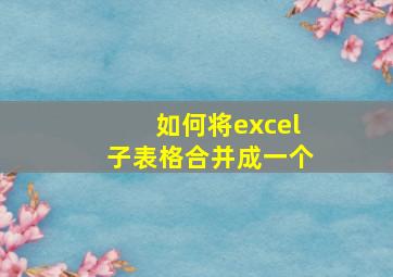 如何将excel子表格合并成一个