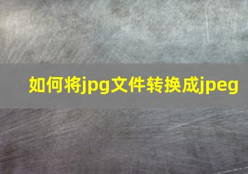 如何将jpg文件转换成jpeg